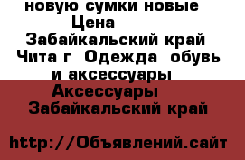 новую сумки новые › Цена ­ 750 - Забайкальский край, Чита г. Одежда, обувь и аксессуары » Аксессуары   . Забайкальский край